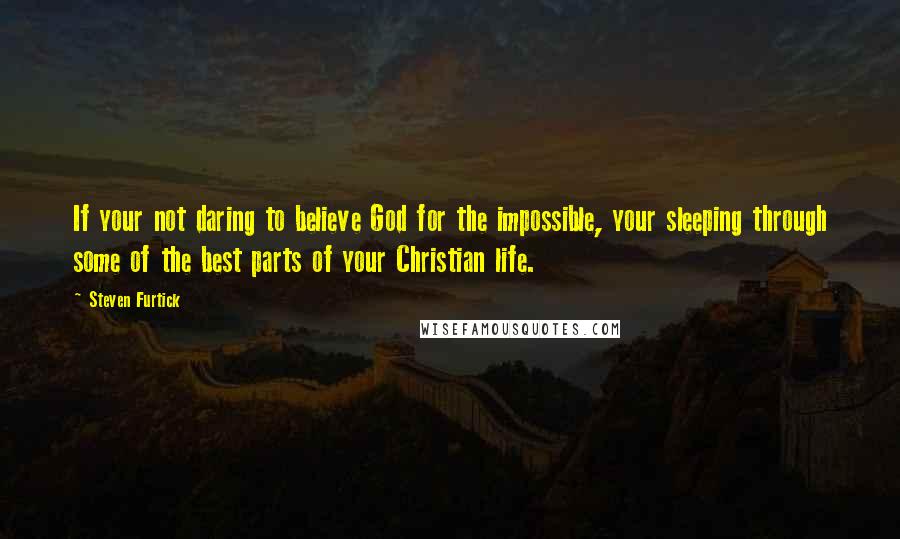 Steven Furtick Quotes: If your not daring to believe God for the impossible, your sleeping through some of the best parts of your Christian life.