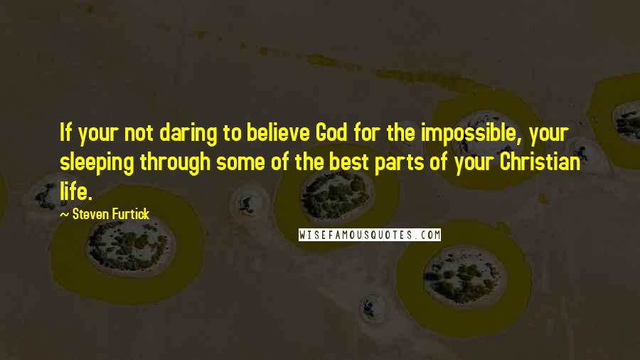 Steven Furtick Quotes: If your not daring to believe God for the impossible, your sleeping through some of the best parts of your Christian life.