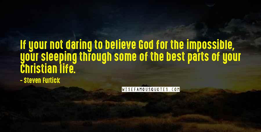 Steven Furtick Quotes: If your not daring to believe God for the impossible, your sleeping through some of the best parts of your Christian life.