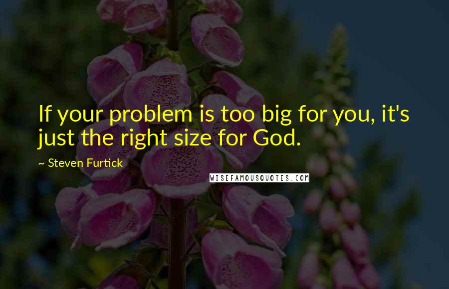 Steven Furtick Quotes: If your problem is too big for you, it's just the right size for God.