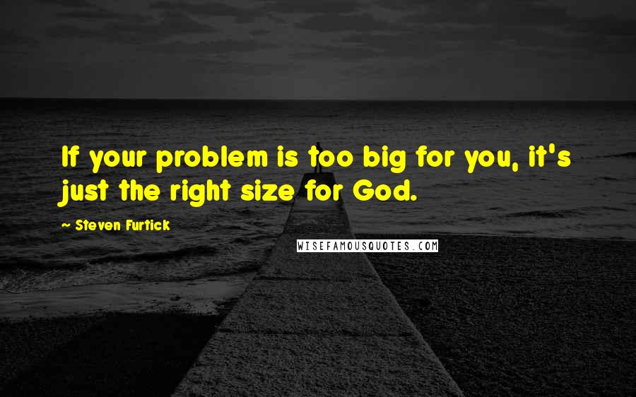 Steven Furtick Quotes: If your problem is too big for you, it's just the right size for God.