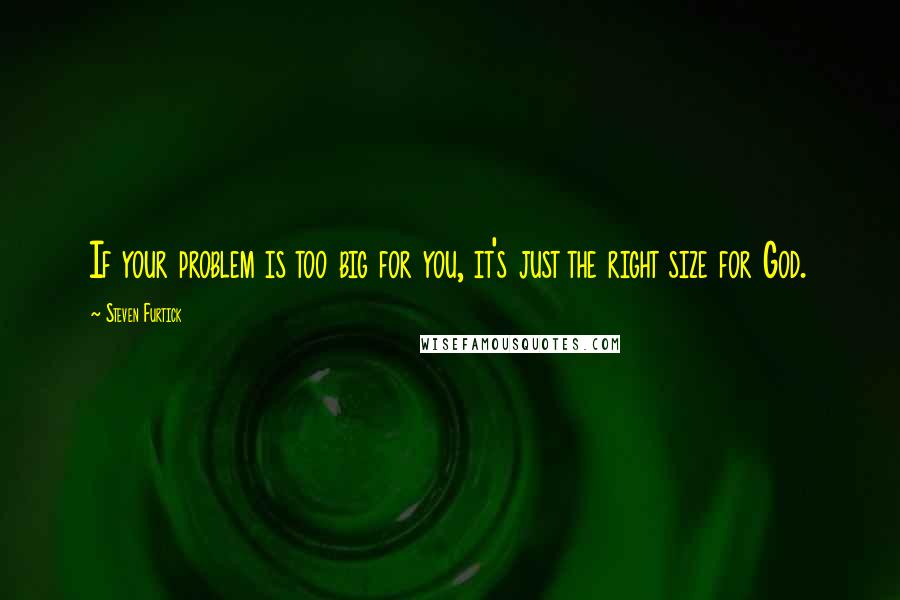 Steven Furtick Quotes: If your problem is too big for you, it's just the right size for God.