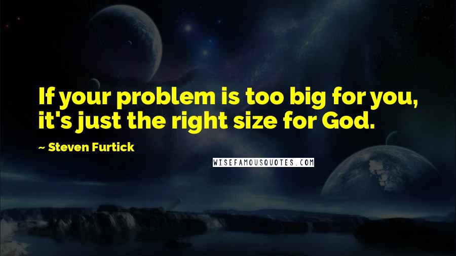 Steven Furtick Quotes: If your problem is too big for you, it's just the right size for God.