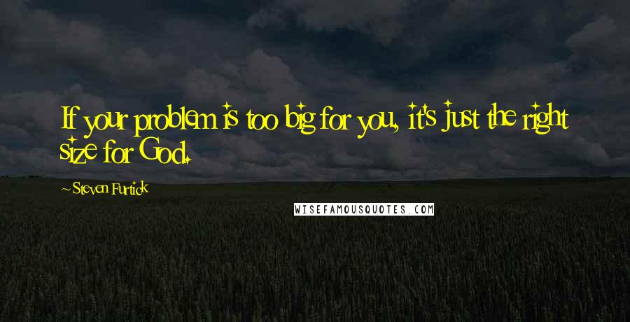 Steven Furtick Quotes: If your problem is too big for you, it's just the right size for God.