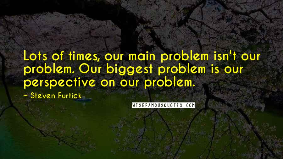 Steven Furtick Quotes: Lots of times, our main problem isn't our problem. Our biggest problem is our perspective on our problem.