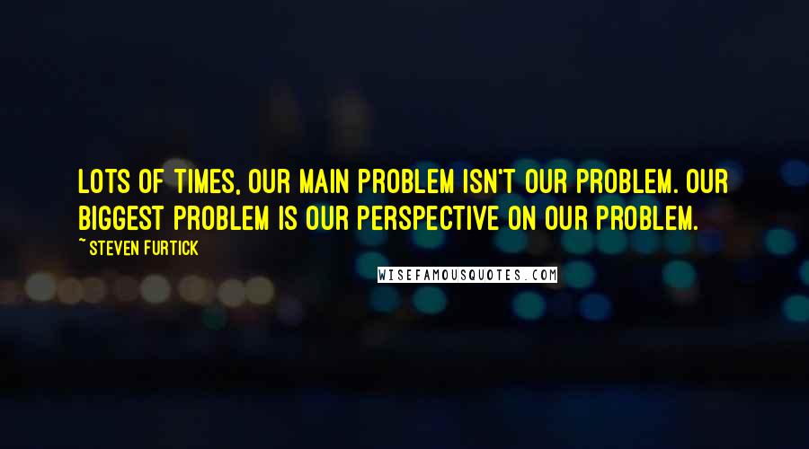 Steven Furtick Quotes: Lots of times, our main problem isn't our problem. Our biggest problem is our perspective on our problem.