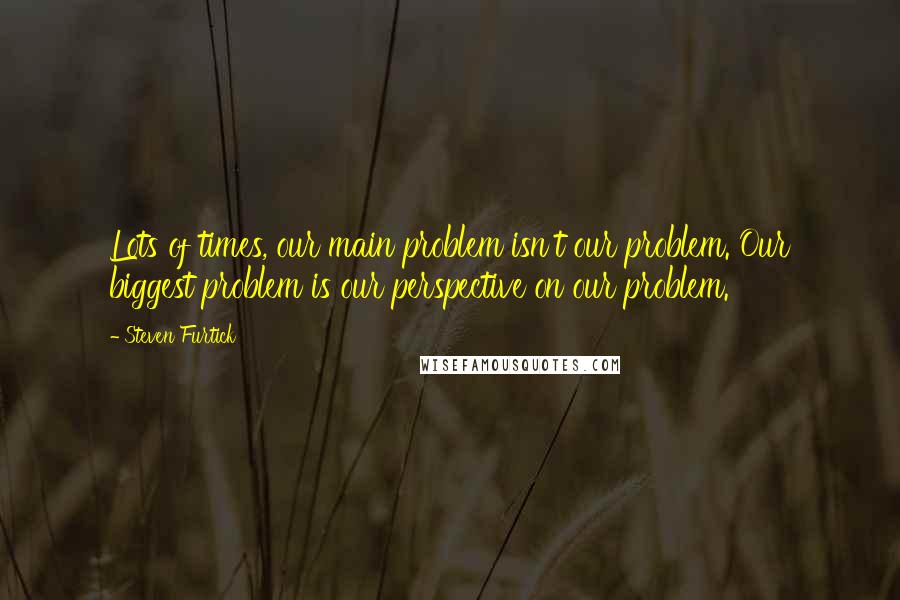 Steven Furtick Quotes: Lots of times, our main problem isn't our problem. Our biggest problem is our perspective on our problem.