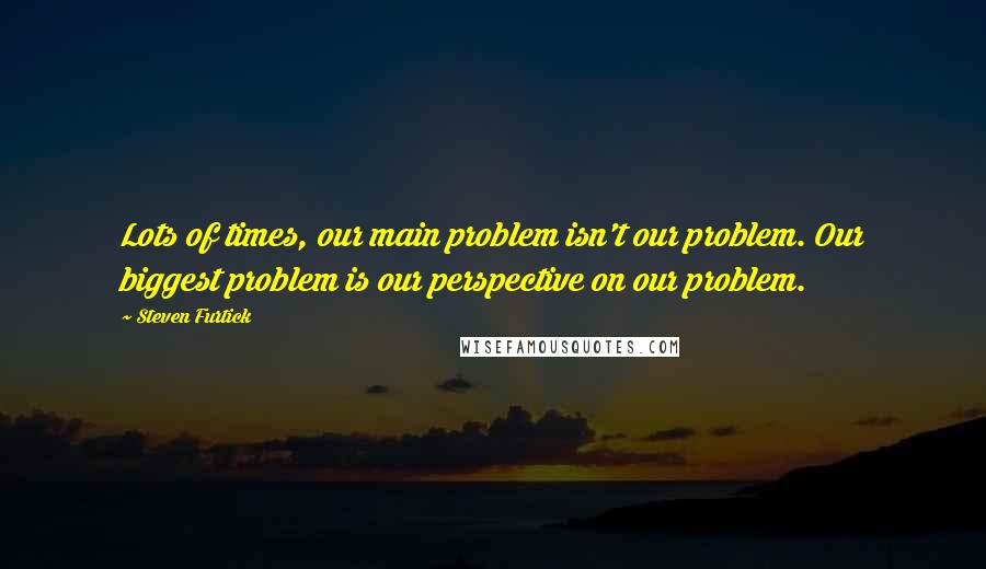 Steven Furtick Quotes: Lots of times, our main problem isn't our problem. Our biggest problem is our perspective on our problem.