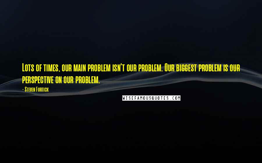 Steven Furtick Quotes: Lots of times, our main problem isn't our problem. Our biggest problem is our perspective on our problem.