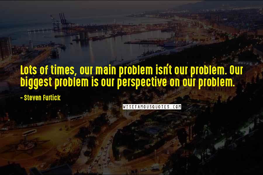 Steven Furtick Quotes: Lots of times, our main problem isn't our problem. Our biggest problem is our perspective on our problem.