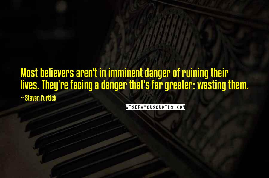 Steven Furtick Quotes: Most believers aren't in imminent danger of ruining their lives. They're facing a danger that's far greater: wasting them.