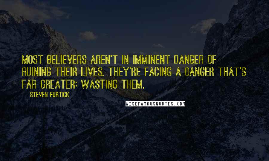 Steven Furtick Quotes: Most believers aren't in imminent danger of ruining their lives. They're facing a danger that's far greater: wasting them.