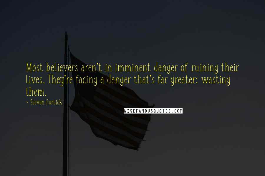 Steven Furtick Quotes: Most believers aren't in imminent danger of ruining their lives. They're facing a danger that's far greater: wasting them.