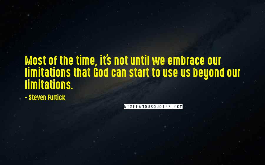 Steven Furtick Quotes: Most of the time, it's not until we embrace our limitations that God can start to use us beyond our limitations.