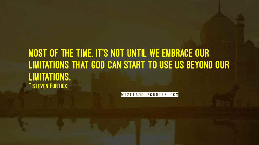 Steven Furtick Quotes: Most of the time, it's not until we embrace our limitations that God can start to use us beyond our limitations.