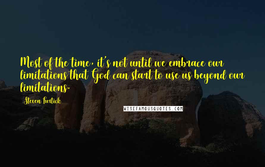 Steven Furtick Quotes: Most of the time, it's not until we embrace our limitations that God can start to use us beyond our limitations.