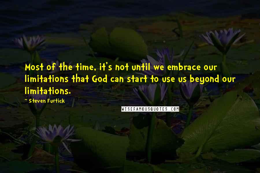 Steven Furtick Quotes: Most of the time, it's not until we embrace our limitations that God can start to use us beyond our limitations.