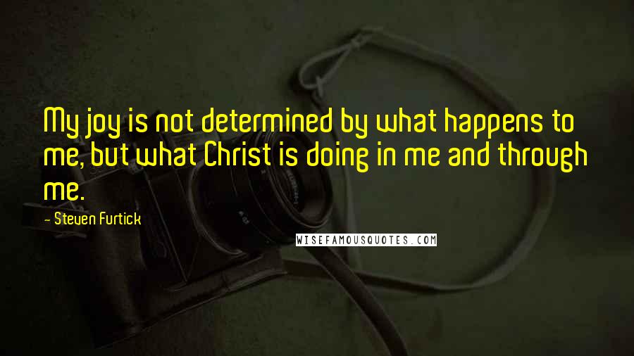 Steven Furtick Quotes: My joy is not determined by what happens to me, but what Christ is doing in me and through me.