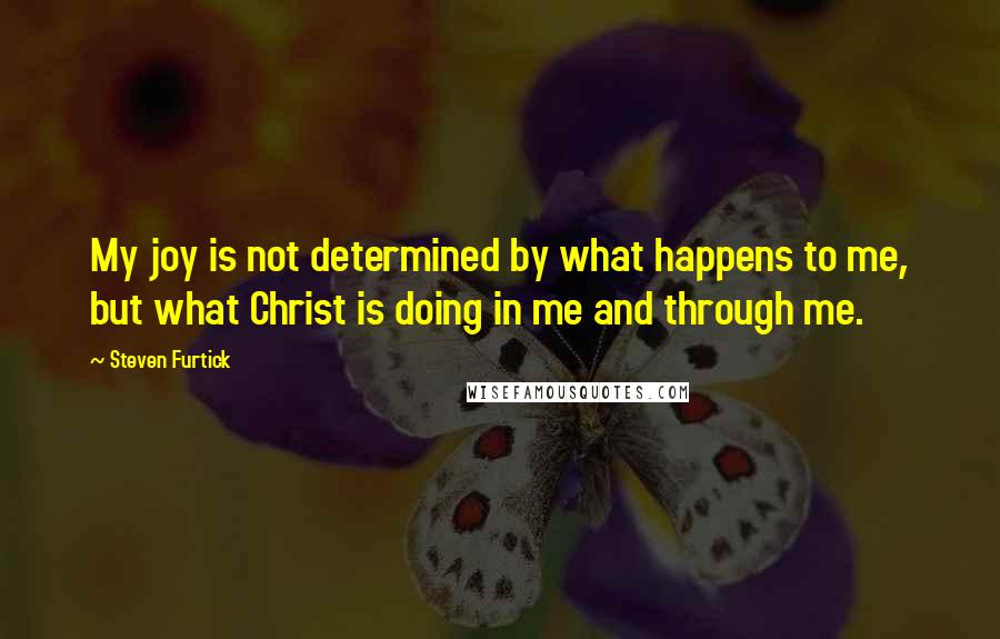 Steven Furtick Quotes: My joy is not determined by what happens to me, but what Christ is doing in me and through me.