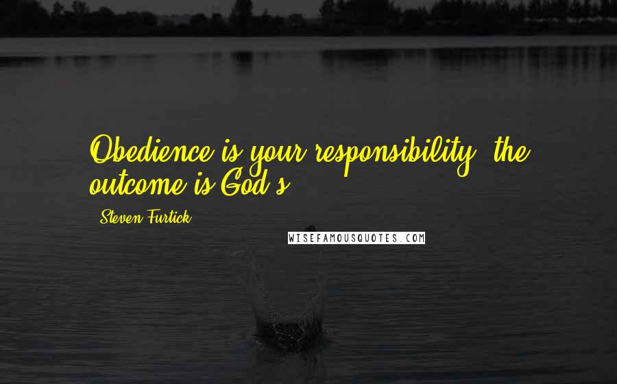 Steven Furtick Quotes: Obedience is your responsibility, the outcome is God's!