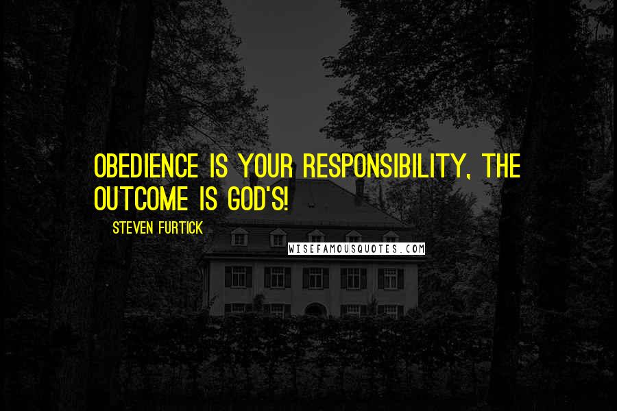 Steven Furtick Quotes: Obedience is your responsibility, the outcome is God's!