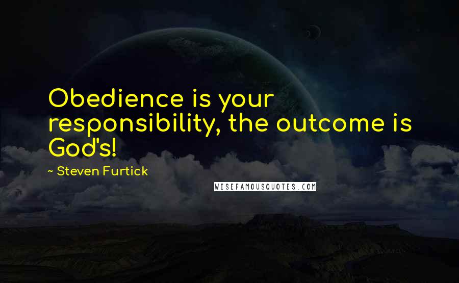 Steven Furtick Quotes: Obedience is your responsibility, the outcome is God's!