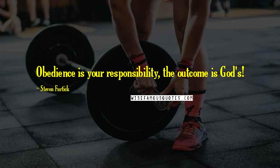 Steven Furtick Quotes: Obedience is your responsibility, the outcome is God's!