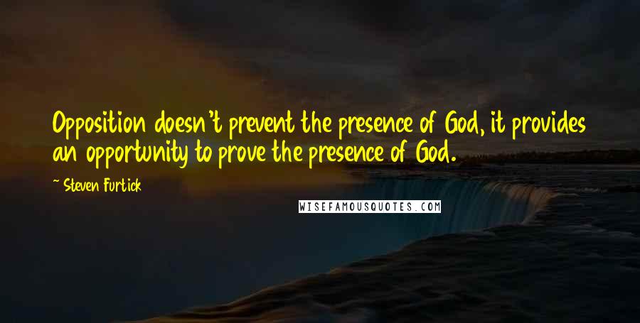 Steven Furtick Quotes: Opposition doesn't prevent the presence of God, it provides an opportunity to prove the presence of God.