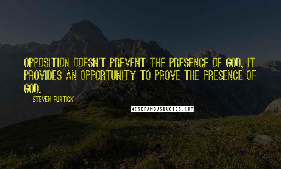 Steven Furtick Quotes: Opposition doesn't prevent the presence of God, it provides an opportunity to prove the presence of God.