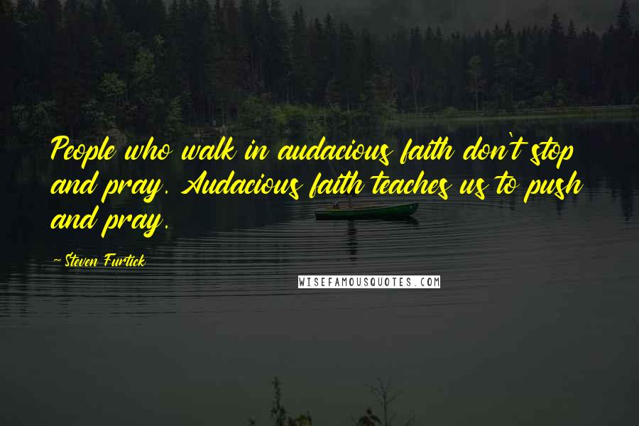 Steven Furtick Quotes: People who walk in audacious faith don't stop and pray. Audacious faith teaches us to push and pray.