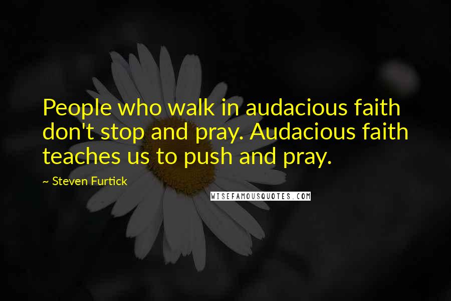 Steven Furtick Quotes: People who walk in audacious faith don't stop and pray. Audacious faith teaches us to push and pray.