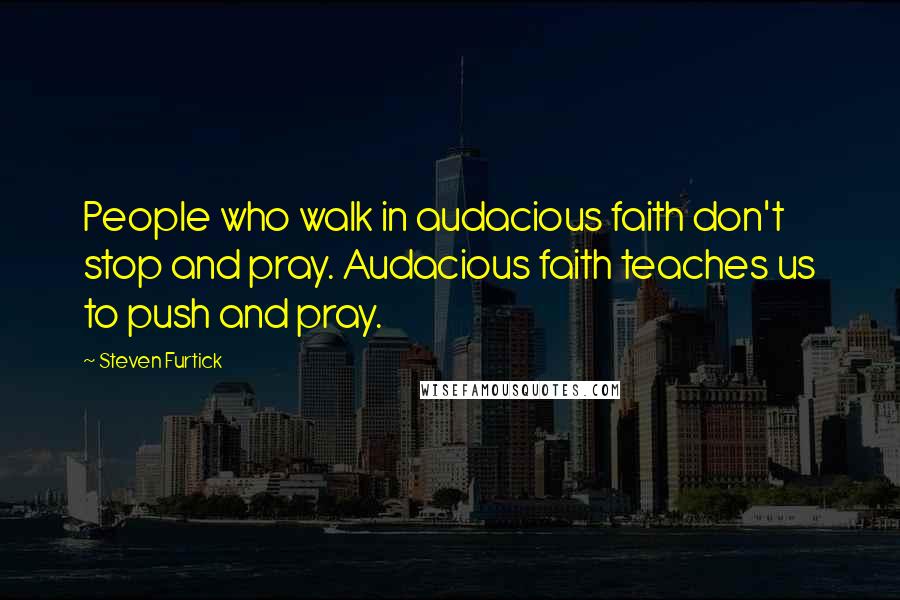 Steven Furtick Quotes: People who walk in audacious faith don't stop and pray. Audacious faith teaches us to push and pray.