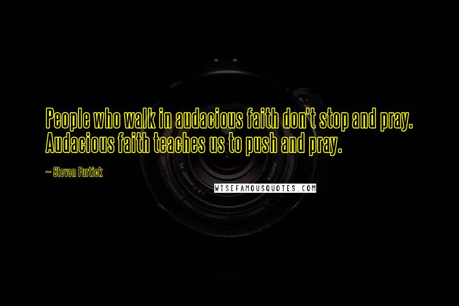Steven Furtick Quotes: People who walk in audacious faith don't stop and pray. Audacious faith teaches us to push and pray.
