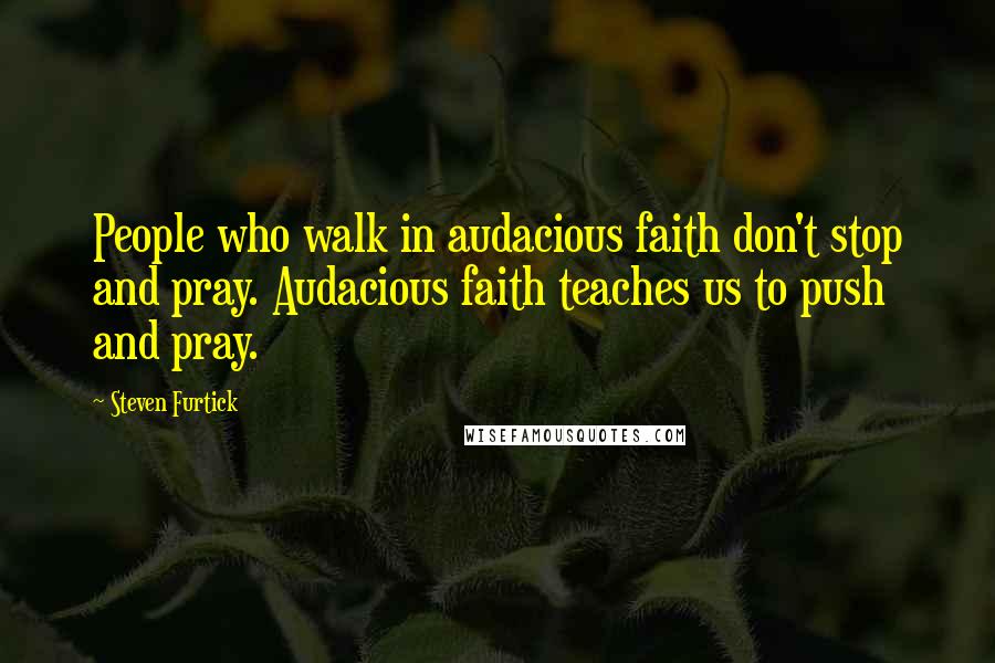 Steven Furtick Quotes: People who walk in audacious faith don't stop and pray. Audacious faith teaches us to push and pray.