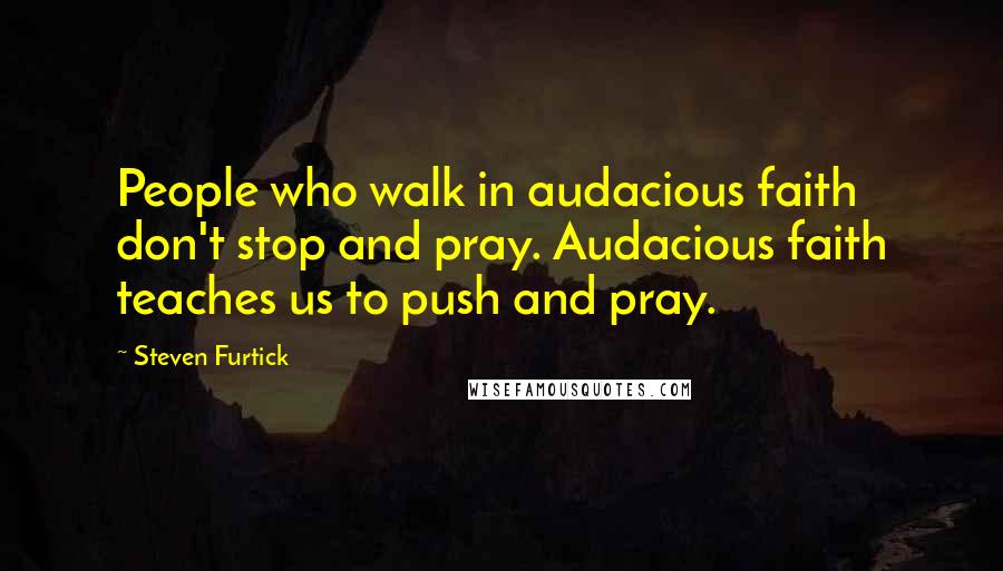 Steven Furtick Quotes: People who walk in audacious faith don't stop and pray. Audacious faith teaches us to push and pray.