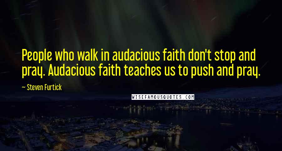 Steven Furtick Quotes: People who walk in audacious faith don't stop and pray. Audacious faith teaches us to push and pray.