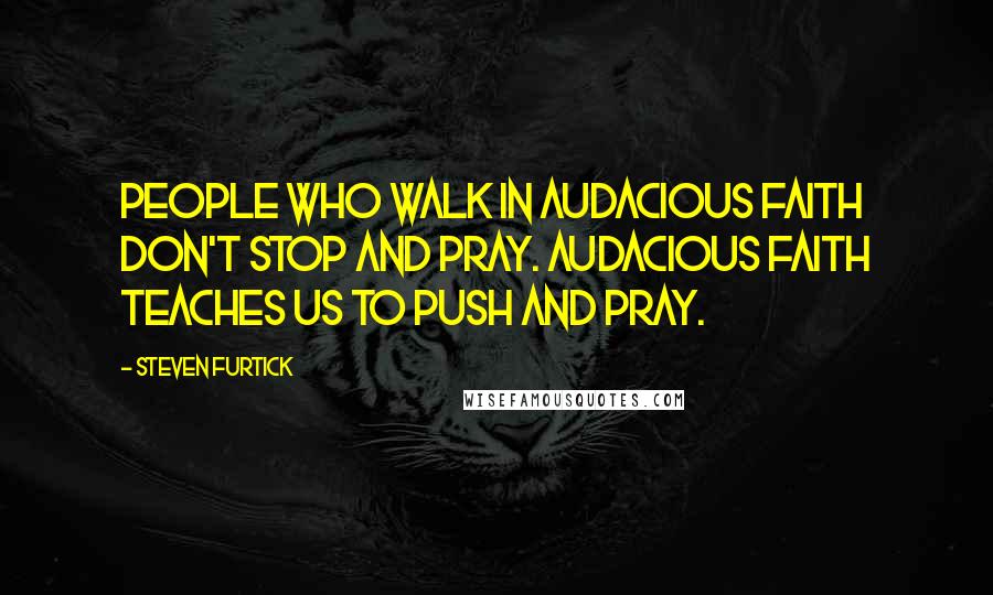 Steven Furtick Quotes: People who walk in audacious faith don't stop and pray. Audacious faith teaches us to push and pray.
