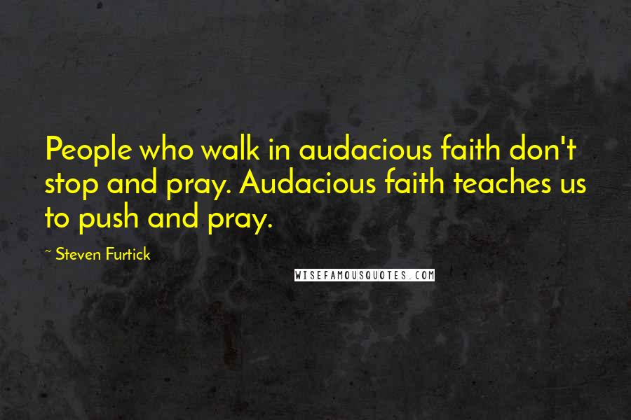 Steven Furtick Quotes: People who walk in audacious faith don't stop and pray. Audacious faith teaches us to push and pray.