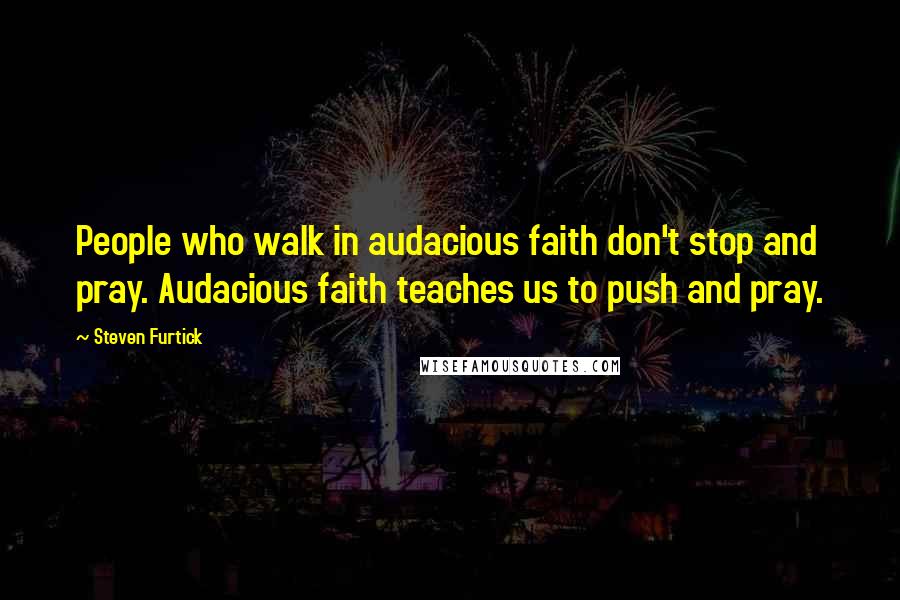 Steven Furtick Quotes: People who walk in audacious faith don't stop and pray. Audacious faith teaches us to push and pray.