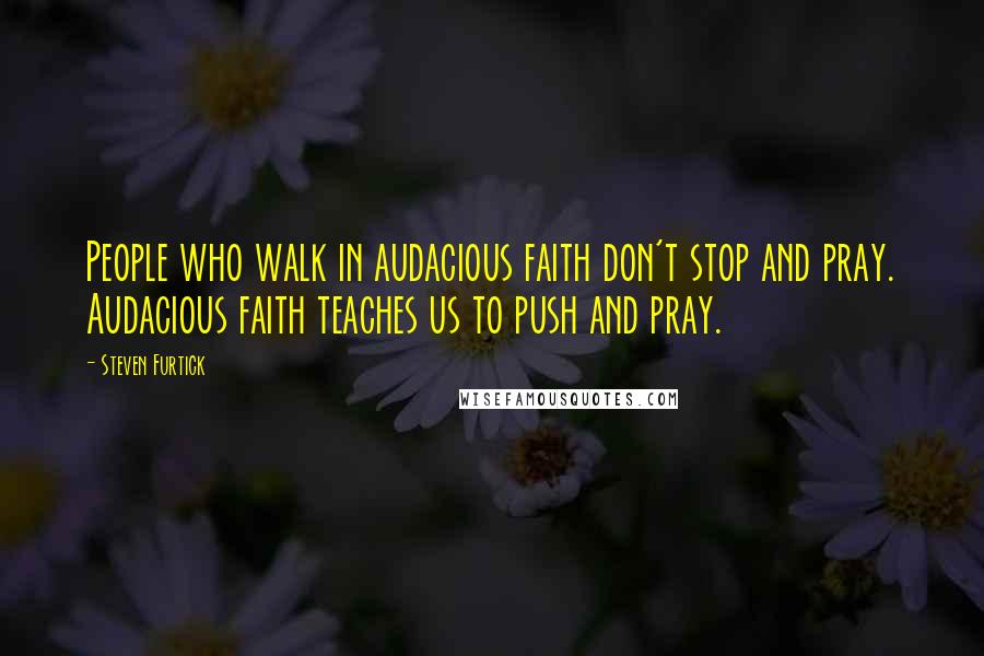 Steven Furtick Quotes: People who walk in audacious faith don't stop and pray. Audacious faith teaches us to push and pray.