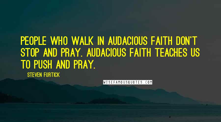 Steven Furtick Quotes: People who walk in audacious faith don't stop and pray. Audacious faith teaches us to push and pray.