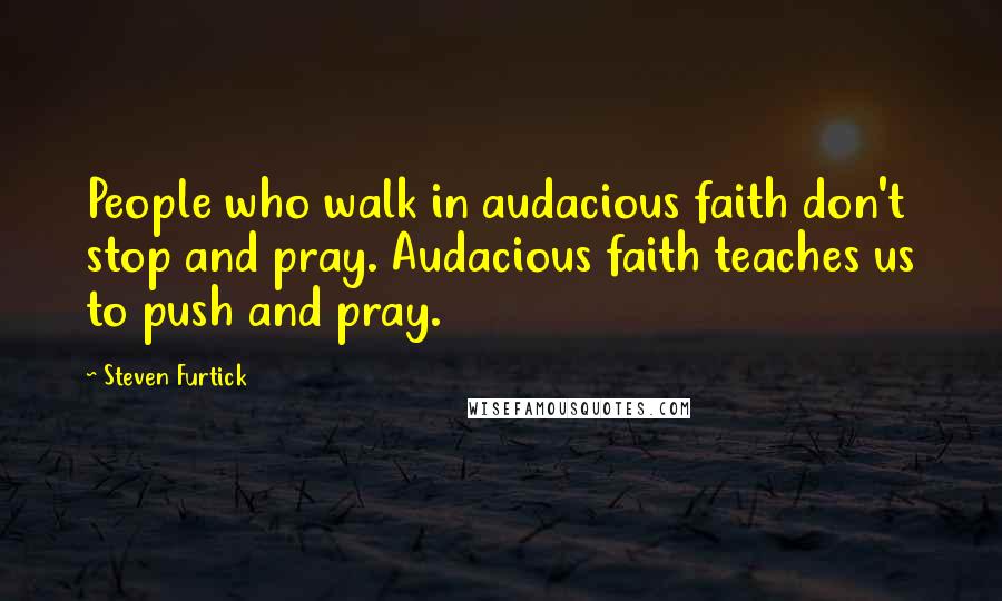 Steven Furtick Quotes: People who walk in audacious faith don't stop and pray. Audacious faith teaches us to push and pray.