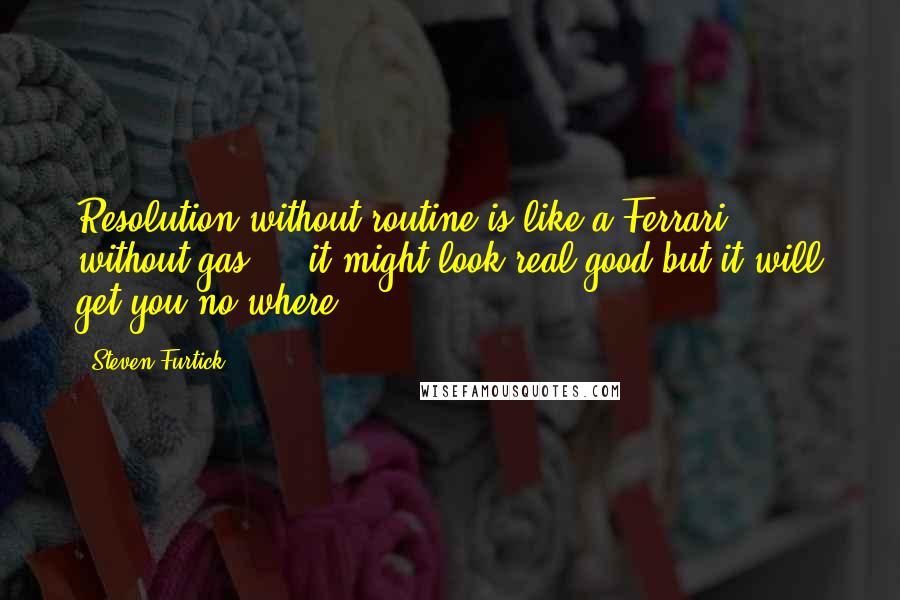 Steven Furtick Quotes: Resolution without routine is like a Ferrari without gas ... it might look real good but it will get you no where.