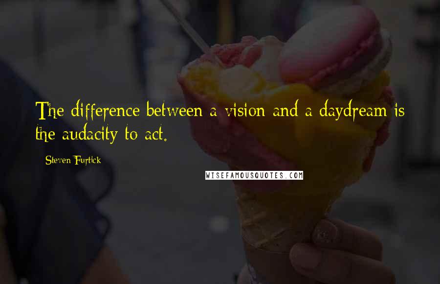 Steven Furtick Quotes: The difference between a vision and a daydream is the audacity to act.