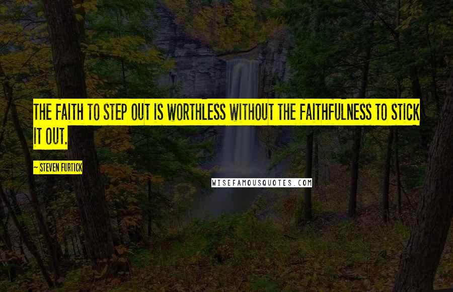 Steven Furtick Quotes: The faith to step out is worthless without the faithfulness to stick it out.