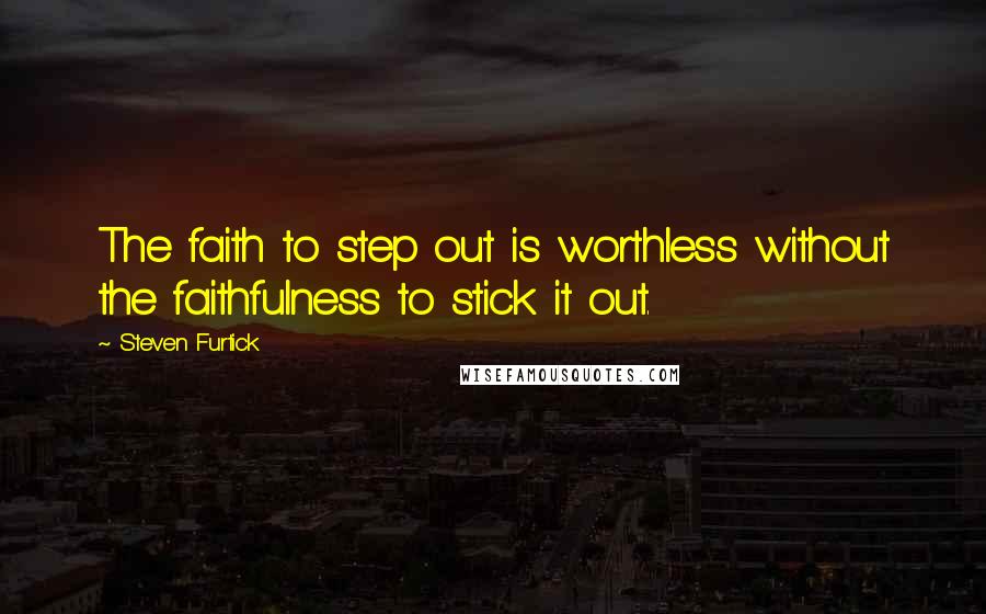 Steven Furtick Quotes: The faith to step out is worthless without the faithfulness to stick it out.