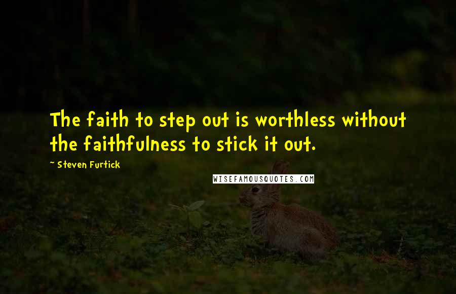 Steven Furtick Quotes: The faith to step out is worthless without the faithfulness to stick it out.