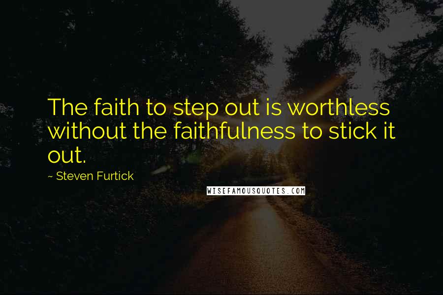 Steven Furtick Quotes: The faith to step out is worthless without the faithfulness to stick it out.