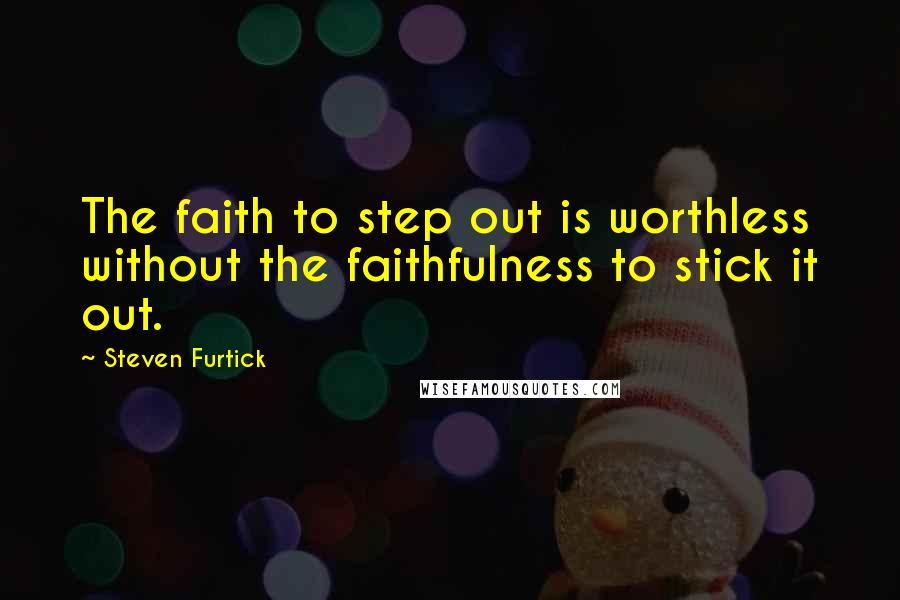 Steven Furtick Quotes: The faith to step out is worthless without the faithfulness to stick it out.