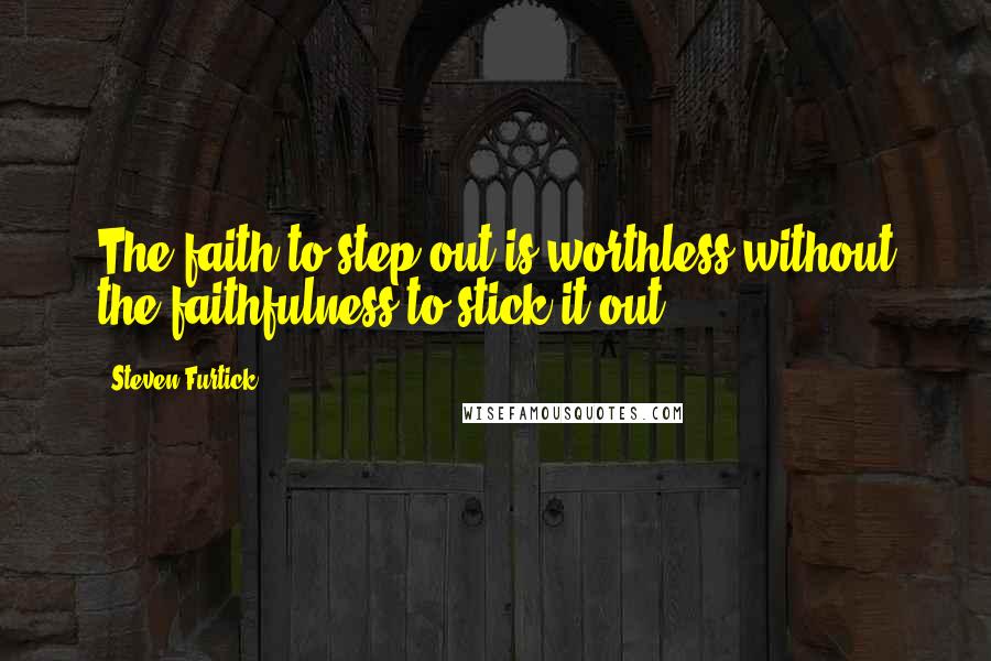 Steven Furtick Quotes: The faith to step out is worthless without the faithfulness to stick it out.